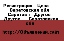 Регистрация › Цена ­ 1 - Саратовская обл., Саратов г. Другое » Другое   . Саратовская обл.